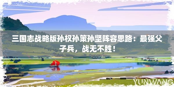 三国志战略版孙权孙策孙坚阵容思路：最强父子兵，战无不胜！