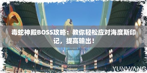 毒蛇神殿BOSS攻略：教你轻松应对海度斯印记，提高输出！