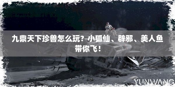 九鼎天下珍兽怎么玩？小狐仙、辟邪、美人鱼带你飞！