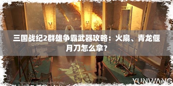 三国战纪2群雄争霸武器攻略：火扇、青龙偃月刀怎么拿？