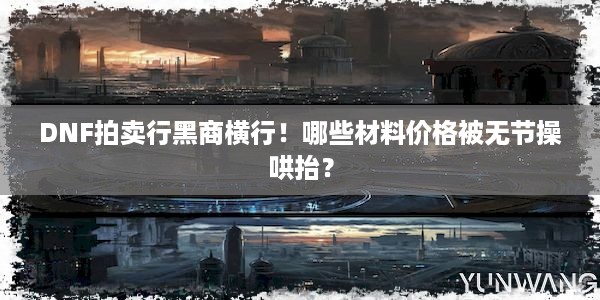 DNF拍卖行黑商横行！哪些材料价格被无节操哄抬？