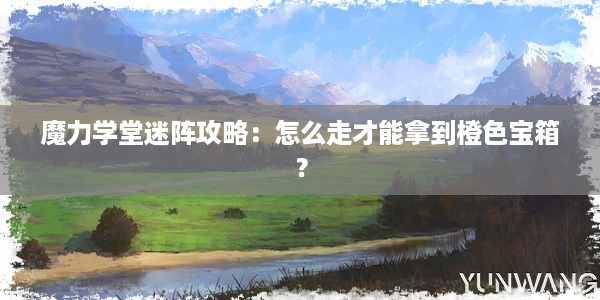 魔力学堂迷阵攻略：怎么走才能拿到橙色宝箱？