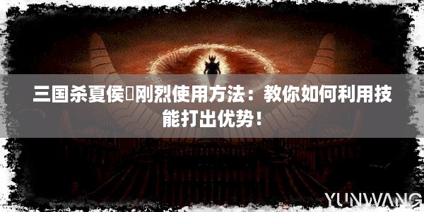 三国杀夏侯惇刚烈使用方法：教你如何利用技能打出优势！