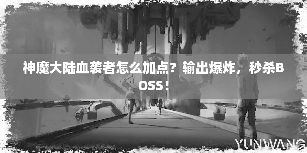 神魔大陆血袭者怎么加点？输出爆炸，秒杀BOSS！