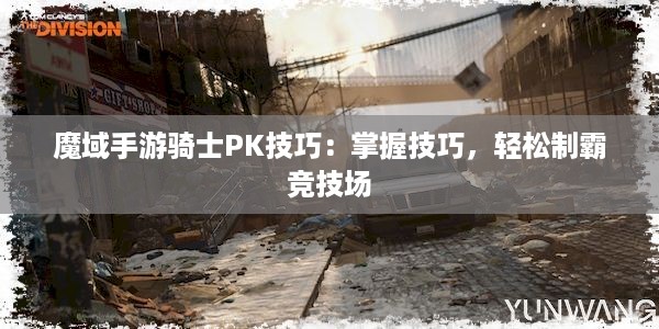 魔域手游骑士PK技巧：掌握技巧，轻松制霸竞技场