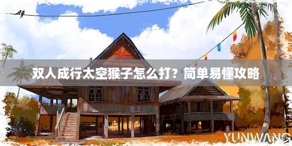 双人成行太空猴子怎么打？简单易懂攻略