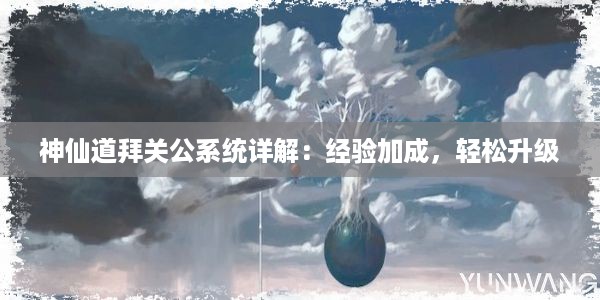 神仙道拜关公系统详解：经验加成，轻松升级