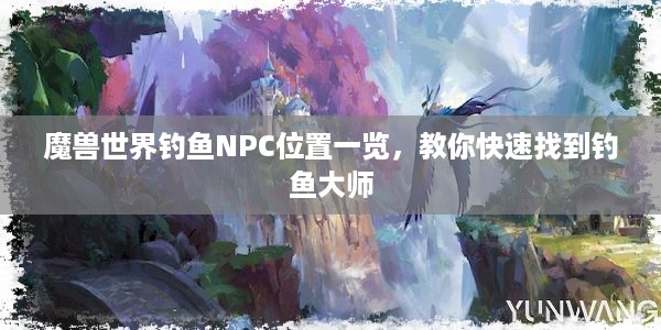 魔兽世界钓鱼NPC位置一览，教你快速找到钓鱼大师