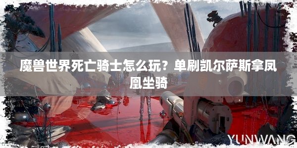 魔兽世界死亡骑士怎么玩？单刷凯尔萨斯拿凤凰坐骑