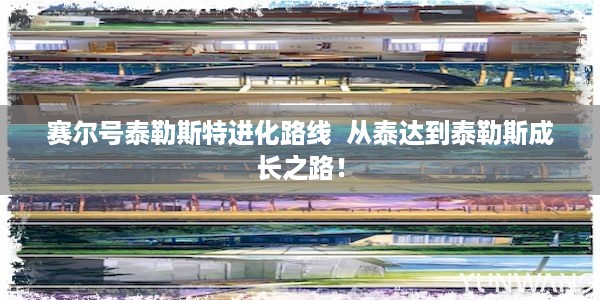 赛尔号泰勒斯特进化路线  从泰达到泰勒斯成长之路！