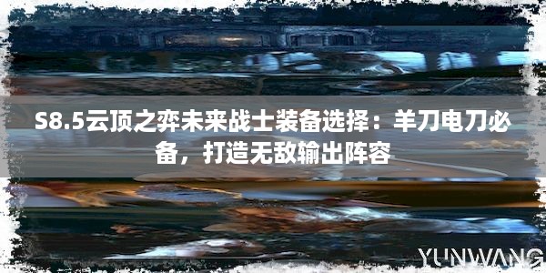 S8.5云顶之弈未来战士装备选择：羊刀电刀必备，打造无敌输出阵容