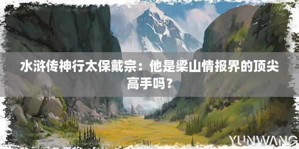 水浒传神行太保戴宗：他是梁山情报界的顶尖高手吗？