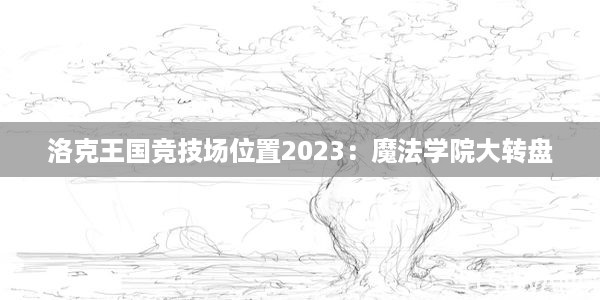 洛克王国竞技场位置2023：魔法学院大转盘