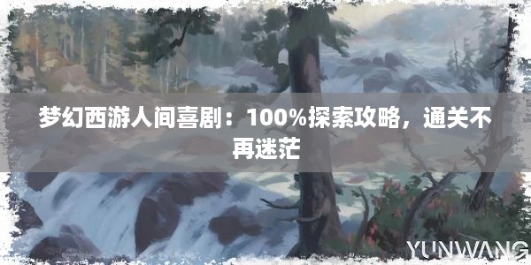 梦幻西游人间喜剧：100%探索攻略，通关不再迷茫