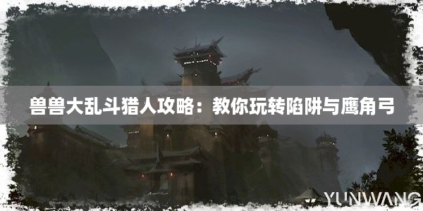 兽兽大乱斗猎人攻略：教你玩转陷阱与鹰角弓