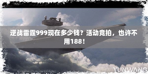 逆战雷霆999现在多少钱？活动竞拍，也许不用188！