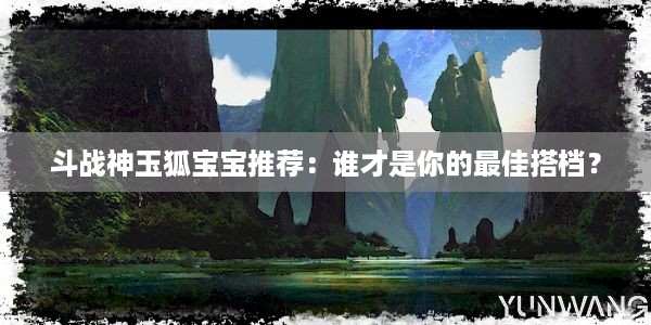 斗战神玉狐宝宝推荐：谁才是你的最佳搭档？