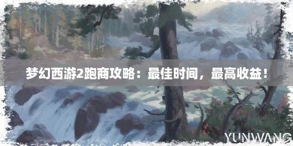 梦幻西游2跑商攻略：最佳时间，最高收益！