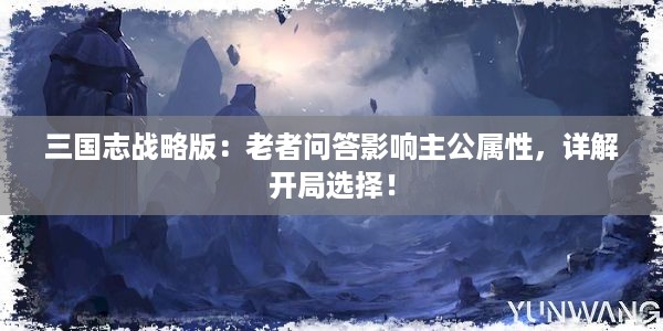 三国志战略版：老者问答影响主公属性，详解开局选择！