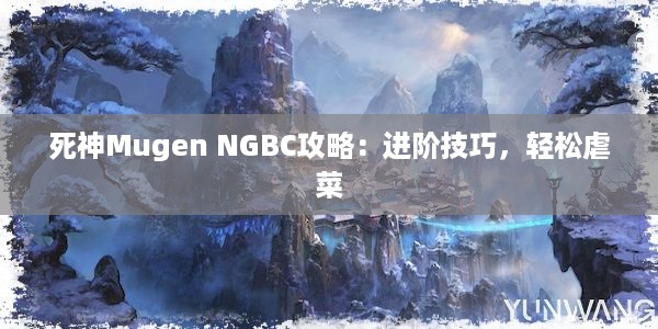 死神Mugen NGBC攻略：进阶技巧，轻松虐菜