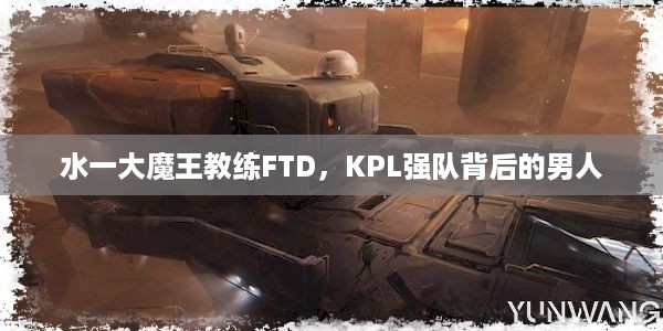 水一大魔王教练FTD，KPL强队背后的男人