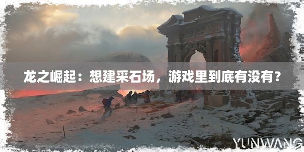 龙之崛起：想建采石场，游戏里到底有没有？