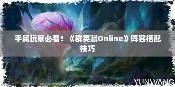 平民玩家必看！《群英赋Online》阵容搭配技巧