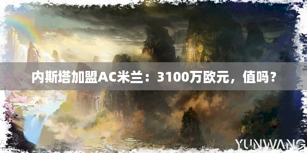 内斯塔加盟AC米兰：3100万欧元，值吗？