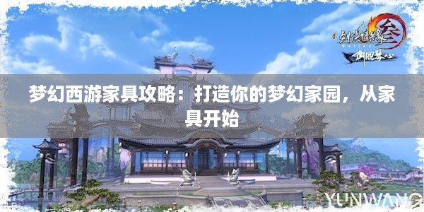 梦幻西游家具攻略：打造你的梦幻家园，从家具开始