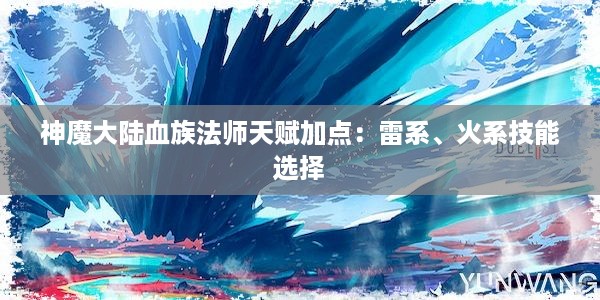 神魔大陆血族法师天赋加点：雷系、火系技能选择