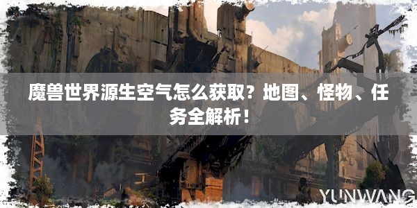 魔兽世界源生空气怎么获取？地图、怪物、任务全解析！