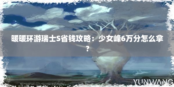 暖暖环游瑞士S省钱攻略：少女峰6万分怎么拿？