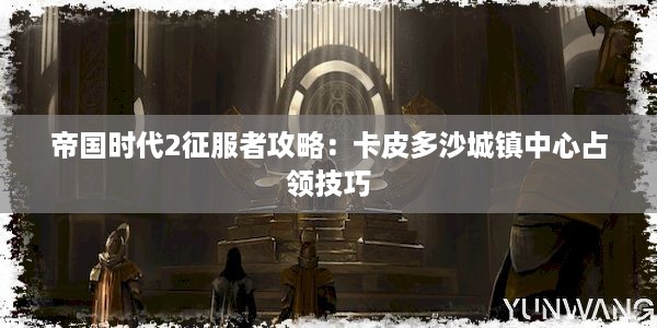 帝国时代2征服者攻略：卡皮多沙城镇中心占领技巧