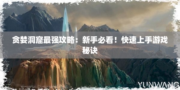 贪婪洞窟最强攻略：新手必看！快速上手游戏秘诀