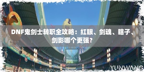 DNF鬼剑士转职全攻略：红眼、剑魂、瞎子、剑影哪个更强？