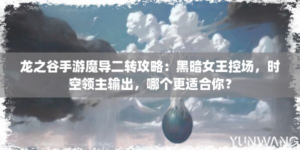 龙之谷手游魔导二转攻略：黑暗女王控场，时空领主输出，哪个更适合你？