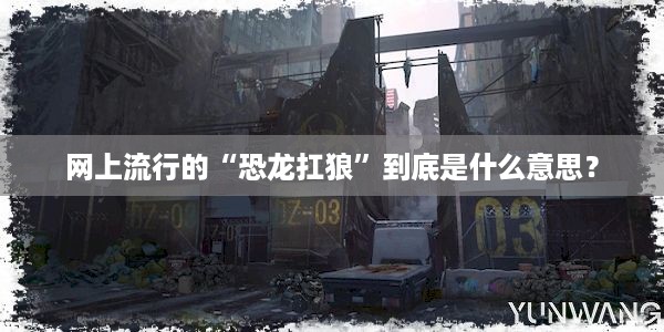 网上流行的“恐龙扛狼”到底是什么意思？