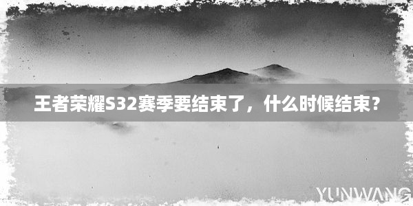 王者荣耀S32赛季要结束了，什么时候结束？