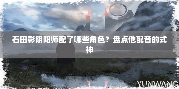 石田彰阴阳师配了哪些角色？盘点他配音的式神