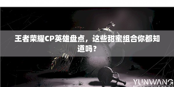 王者荣耀CP英雄盘点，这些甜蜜组合你都知道吗？