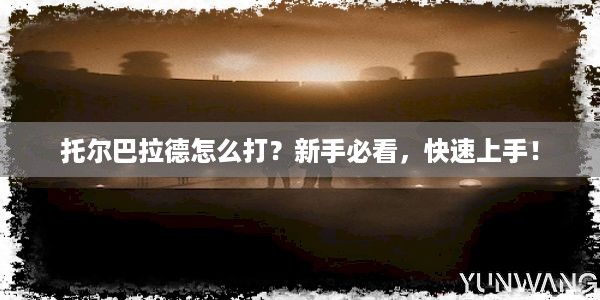 托尔巴拉德怎么打？新手必看，快速上手！