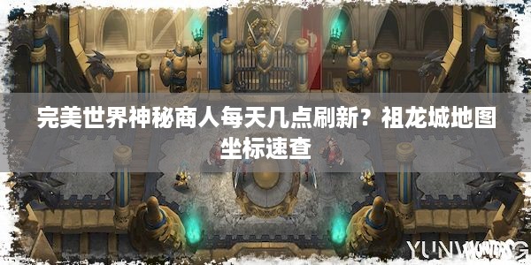 完美世界神秘商人每天几点刷新？祖龙城地图坐标速查