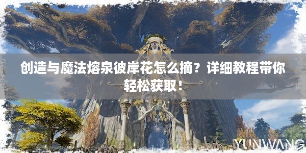 创造与魔法熔泉彼岸花怎么摘？详细教程带你轻松获取！