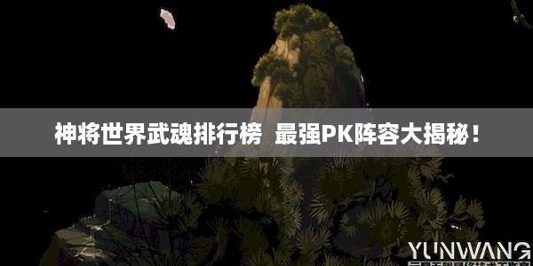 神将世界武魂排行榜  最强PK阵容大揭秘！