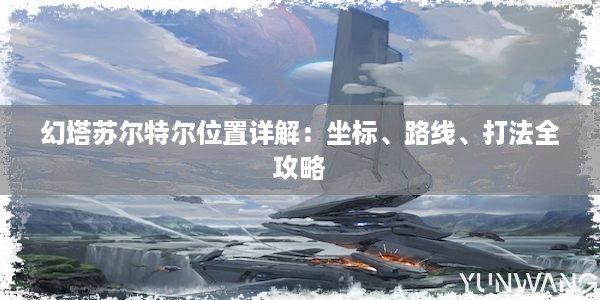 幻塔苏尔特尔位置详解：坐标、路线、打法全攻略