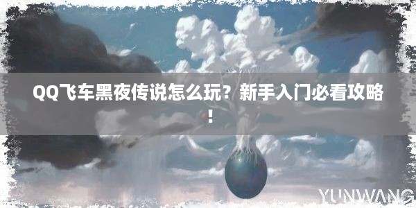 QQ飞车黑夜传说怎么玩？新手入门必看攻略！