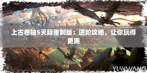 上古卷轴5天际重制版：进阶攻略，让你玩得更爽