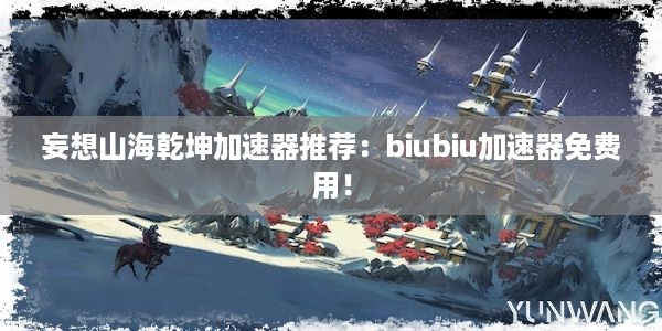 妄想山海乾坤加速器推荐：biubiu加速器免费用！