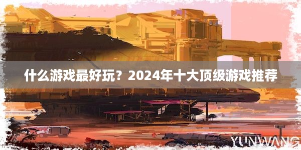 什么游戏最好玩？2024年十大顶级游戏推荐