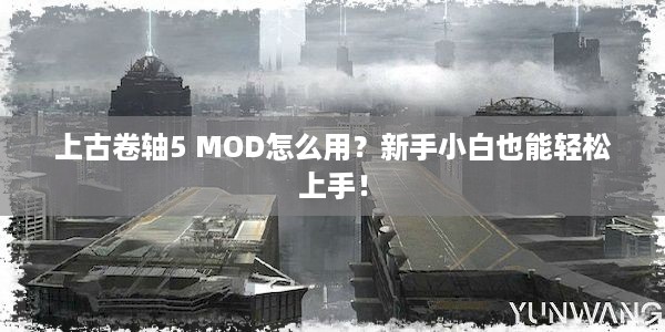 上古卷轴5 MOD怎么用？新手小白也能轻松上手！